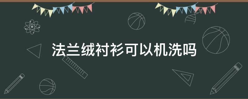 法兰绒衬衫可以机洗吗（法兰绒衬衫是不是越洗越大）