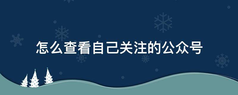 怎么查看自己關注的公眾號（如何查看自己已關注的公眾號）