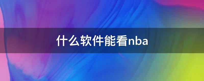 什么软件能看nba 什么软件能看nba直播免费