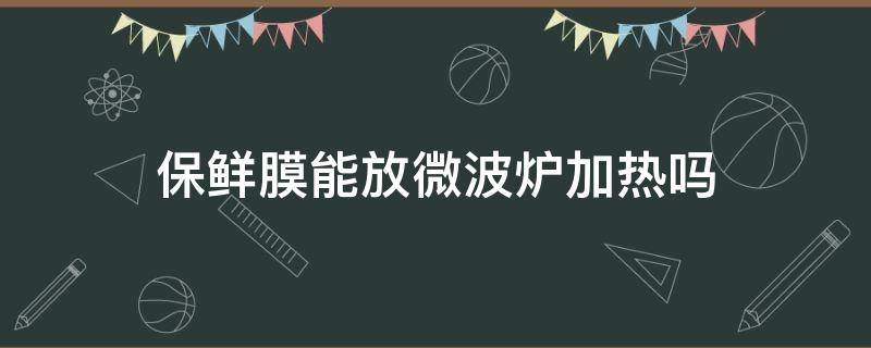 保鲜膜能放微波炉加热吗 PVDC保鲜膜能放微波炉加热吗