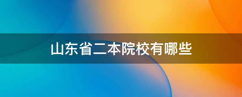 山东省二本院校有哪些（山东省的二本院校有哪些）