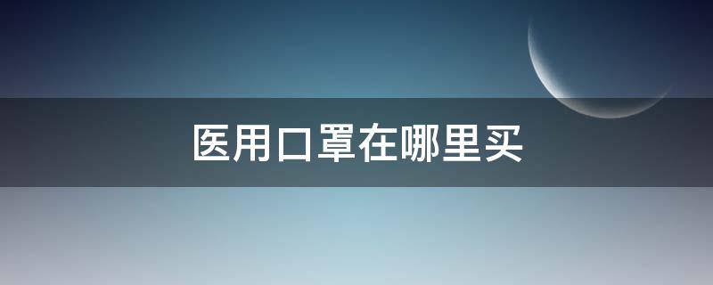 醫(yī)用口罩在哪里買（醫(yī)用口罩從哪買）