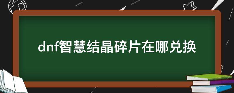 dnf智慧結(jié)晶碎片在哪兌換（dnf智慧的結(jié)晶碎片可以交易嗎什么用）