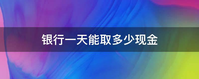 银行一天能取多少现金（工商银行一天能取多少现金）