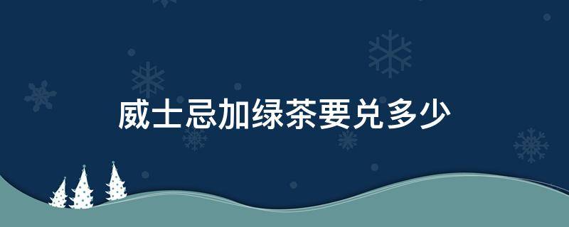 威士忌加綠茶要兌多少 威士忌兌綠茶叫什么名字