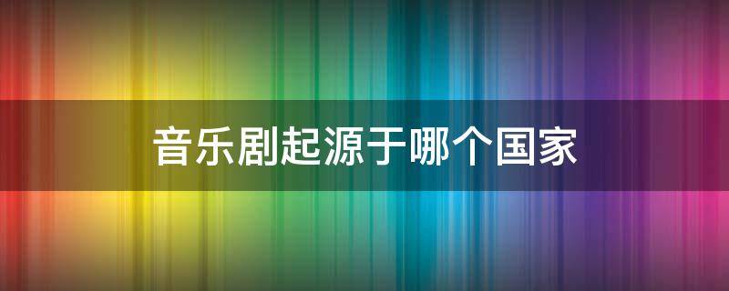 音乐剧起源于哪个国家 音乐剧最早起源于哪里