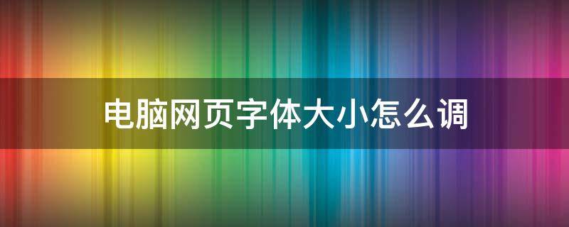 電腦網(wǎng)頁(yè)字體大小怎么調(diào) 電腦網(wǎng)頁(yè)字體設(shè)置大小