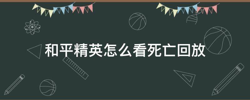 和平精英怎么看死亡回放 和平精英从哪里看死亡回放