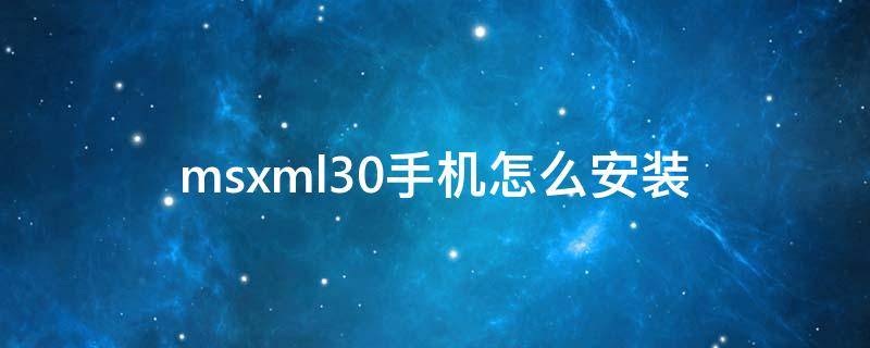 msxml30手機怎么安裝（怎么安裝msxml50）