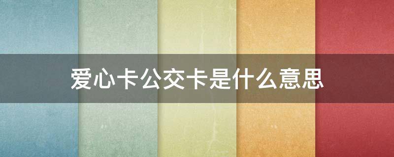 愛心卡公交卡是什么意思（天津愛心卡公交卡是什么意思）