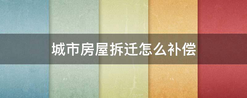 城市房屋拆迁怎么补偿（城市住房拆迁补偿）