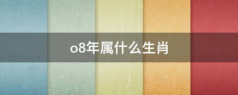 o8年屬什么生肖（o8年屬什么生肖2008年1Q月28日是陽歷幾月幾日）