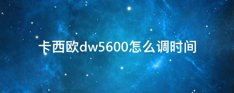 卡西欧dw5600怎么调时间 卡西欧dw5600ms怎么调时间