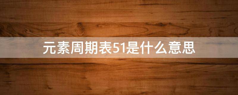 元素周期表51是什么意思 元素周期51號是啥意思