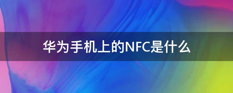 華為手機(jī)上的NFC是什么（華為手機(jī)上的nfc是什么功能是什么意思不969）