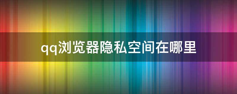 qq浏览器隐私空间在哪里 qq浏览器隐私空间在哪里看