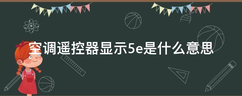 空调遥控器显示5e是什么意思（空调遥控器上显示5E是怎么回事）