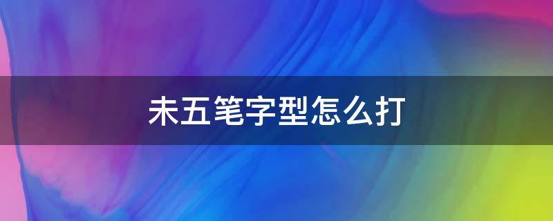 未五筆字型怎么打（未五筆字型怎么打字）