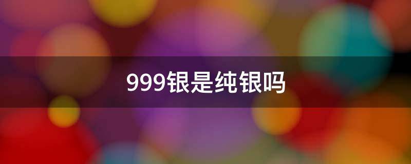 999银是纯银吗（999银是纯银吗多少钱一克）