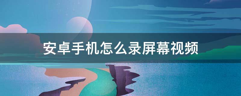 安卓手机怎么录屏幕视频 安卓手机怎样录屏幕视频