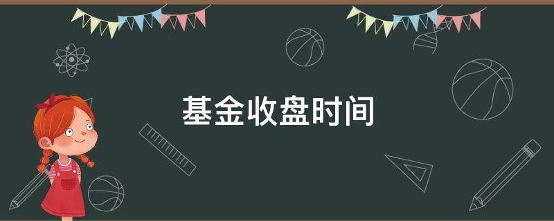 基金收盘时间 基金收盘时间计算收益