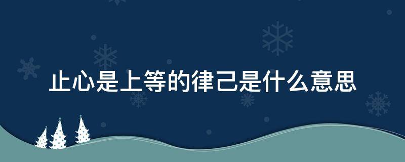 止心是上等的律己是什么意思 “止語是上等的智慧,止心是上等的律己”