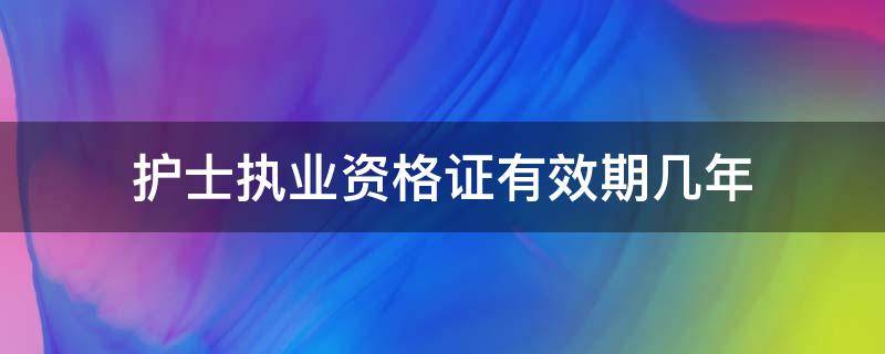 護(hù)士執(zhí)業(yè)資格證有效期幾年（護(hù)士資格證有幾年有效期）