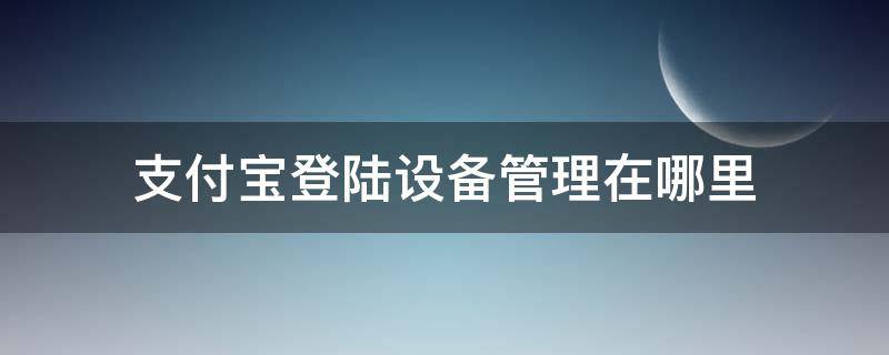 支付宝登陆设备管理在哪里（支付宝的登陆设备管理在哪）