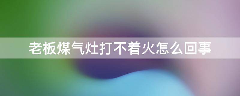 老板煤气灶打不着火怎么回事 老板煤气灶打不着火怎么回事,打得时候没有声音