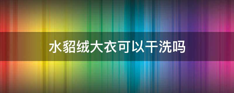 水貂絨大衣可以干洗嗎 水貂絨大衣能用水洗嗎