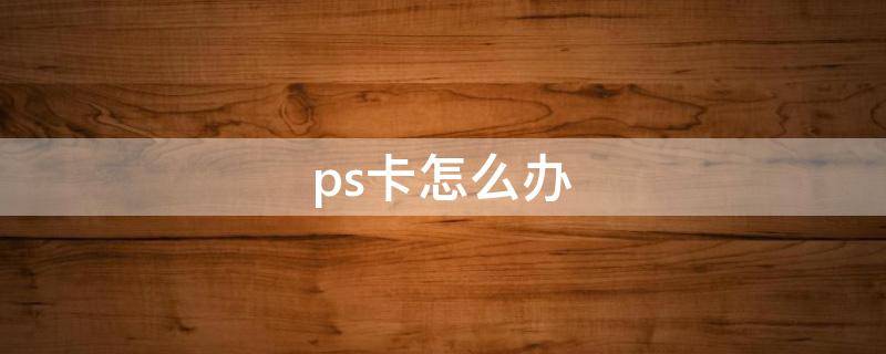 ps卡怎么辦（用ps卡頓怎么辦）