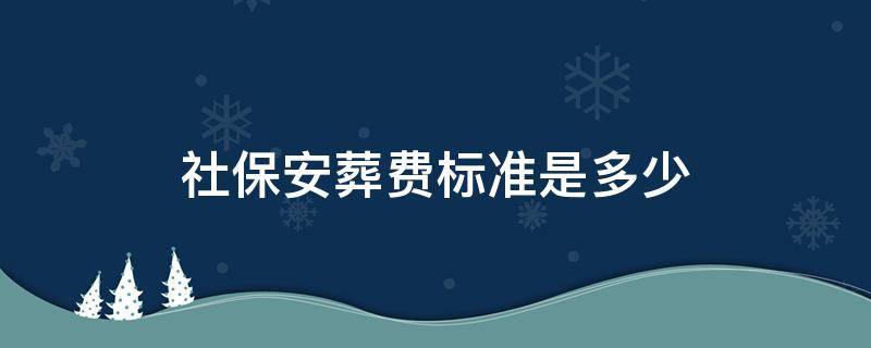 社保安葬費(fèi)標(biāo)準(zhǔn)是多少 社保喪葬費(fèi)用多少錢