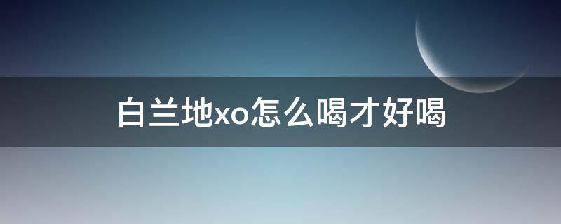 白兰地xo怎么喝才好喝 国产白兰地xo怎么喝才好喝