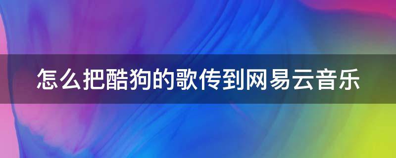 怎么把酷狗的歌傳到網(wǎng)易云音樂 怎么把酷狗的歌傳到網(wǎng)易云音樂里