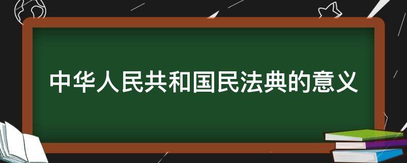 中華人民共和國民法典的意義（中華人民共和國民法典的意義論文）