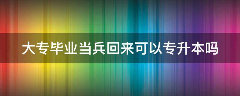 大專畢業(yè)當兵回來可以專升本嗎 大專畢業(yè)生當兵回來可以專升本嗎