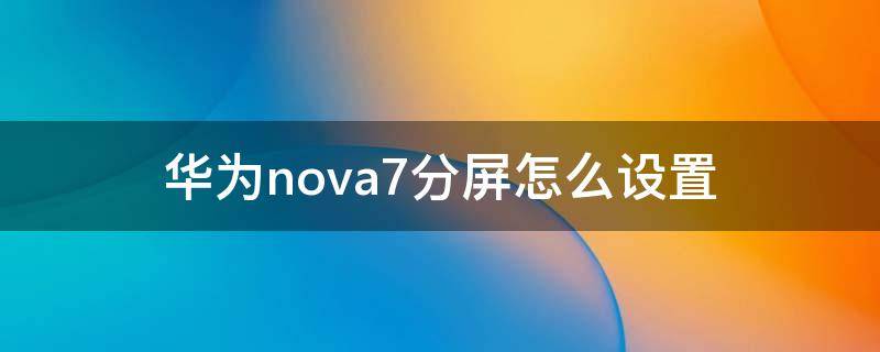 华为nova7分屏怎么设置（华为nova7分屏怎么设置两个aqq）