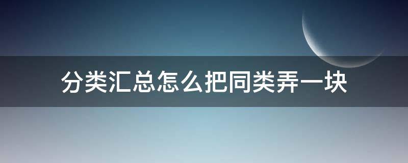 分类汇总怎么把同类弄一块 分类汇总怎么把同类弄一块并放入一个新的标签页中