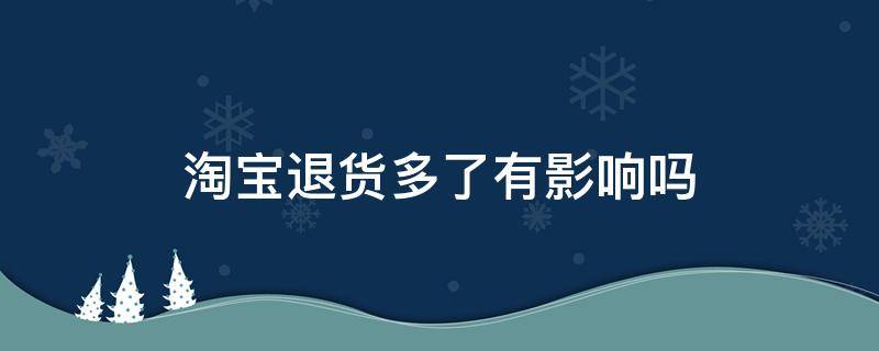 淘寶退貨多了有影響嗎 淘寶退貨多了有影響嗎?