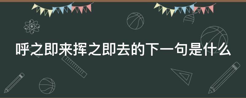 呼之即来挥之即去的下一句是什么（呼之即来挥之即去的下一句是什么意思）