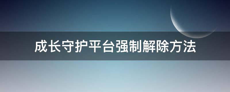 成长守护平台强制解除方法 成长守护平台成长守护怎么解除?