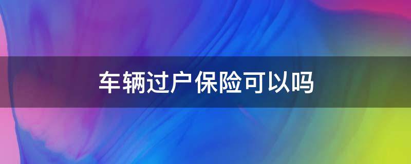 車輛過戶保險可以嗎 車輛保險能否過戶