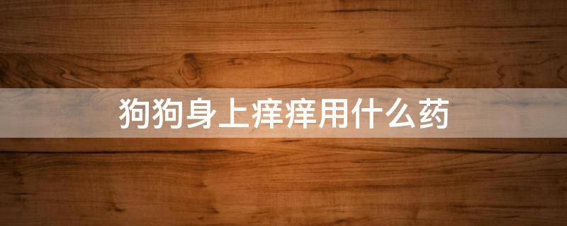 狗狗身上癢癢用什么藥 狗狗身上癢癢用什么藥洗