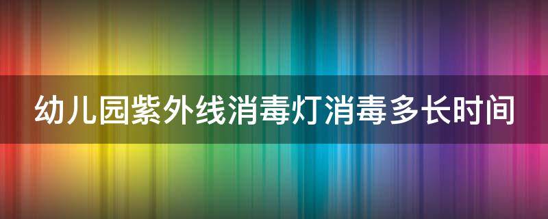 幼兒園紫外線消毒燈消毒多長時間（幼兒園紫外線消毒燈消毒多長時間合適）