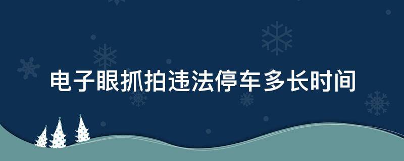 電子眼抓拍違法停車多長時間（電子眼抓拍違停幾分鐘）