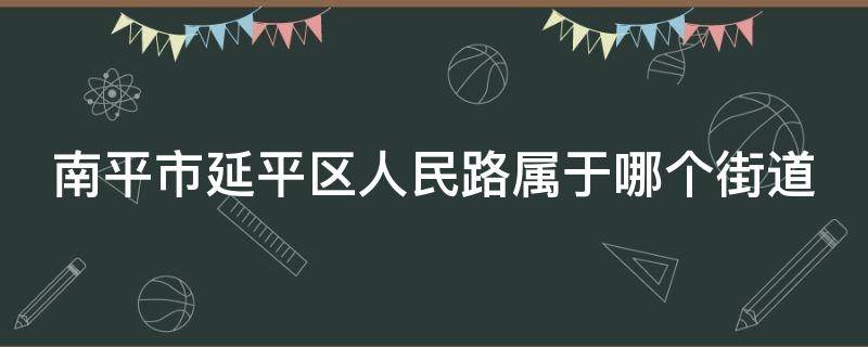 南平市延平區(qū)人民路屬于哪個(gè)街道 南平市延平區(qū)人民路屬于哪個(gè)街道辦