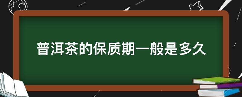 普洱茶的保質(zhì)期一般是多久（普洱茶的質(zhì)保多長時間）