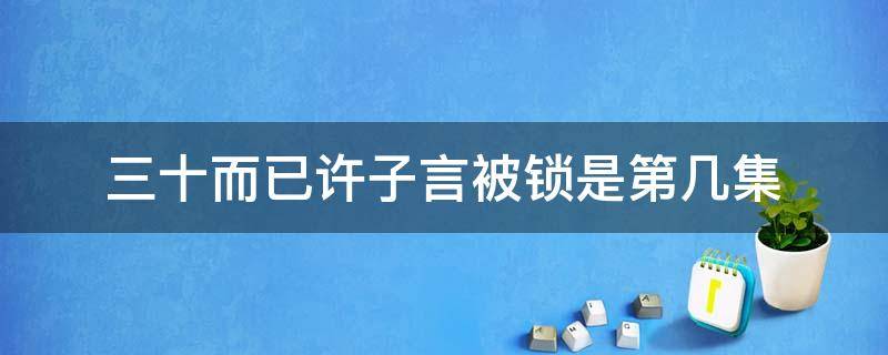 三十而已许子言被锁是第几集 许子言被关是哪一集