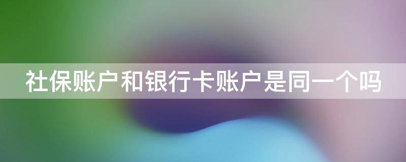 社保账户和银行卡账户是同一个吗 社保账户和银行账户的区别