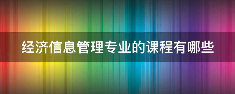 經(jīng)濟信息管理專業(yè)的課程有哪些（經(jīng)濟信息管理專業(yè)的課程有哪些）